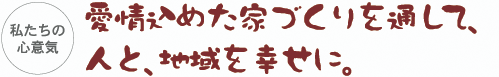 私たちの心意気
愛情込めた家づくりを通して、
人と、地域を幸せに。